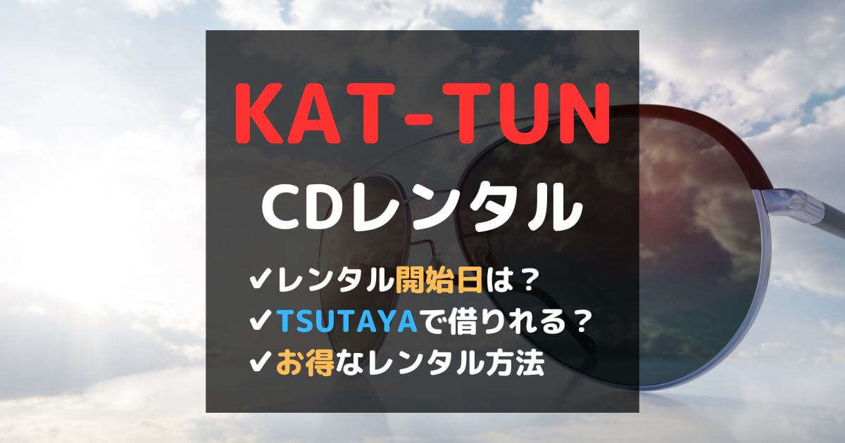 KAT-TUN新曲アルバムのCDレンタル開始日は？TSUTAYAやゲオで借りれる？